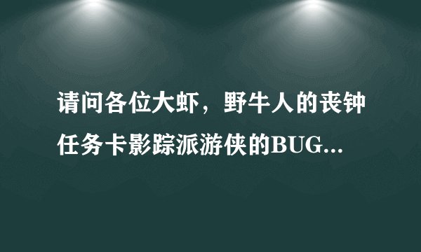 请问各位大虾，野牛人的丧钟任务卡影踪派游侠的BUG是怎么卡的··具体步骤，请各位告知！！