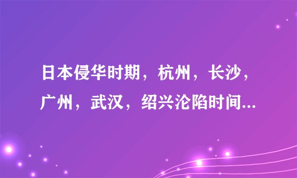 日本侵华时期，杭州，长沙，广州，武汉，绍兴沦陷时间？要 年 月 日
