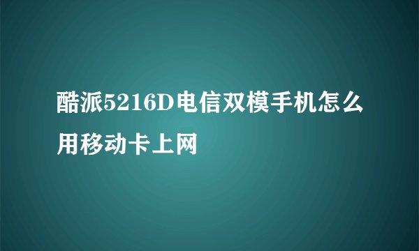 酷派5216D电信双模手机怎么用移动卡上网