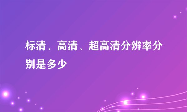 标清、高清、超高清分辨率分别是多少