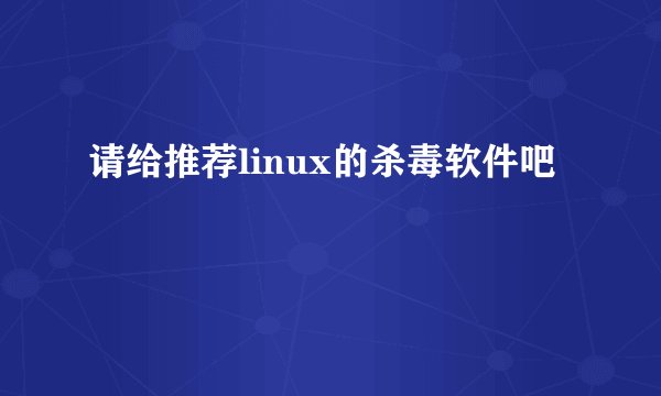 请给推荐linux的杀毒软件吧