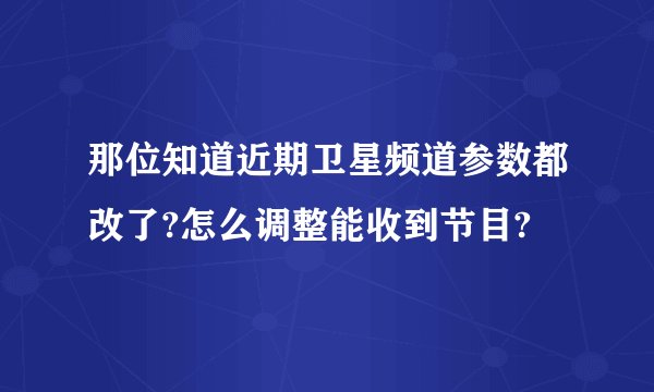 那位知道近期卫星频道参数都改了?怎么调整能收到节目?
