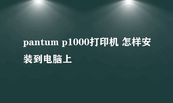 pantum p1000打印机 怎样安装到电脑上