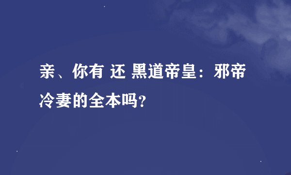 亲、你有 还 黑道帝皇：邪帝冷妻的全本吗？