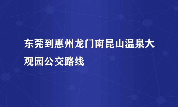 东莞到惠州龙门南昆山温泉大观园公交路线