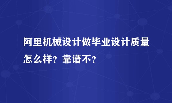 阿里机械设计做毕业设计质量怎么样？靠谱不？