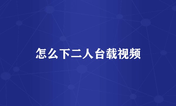 怎么下二人台载视频