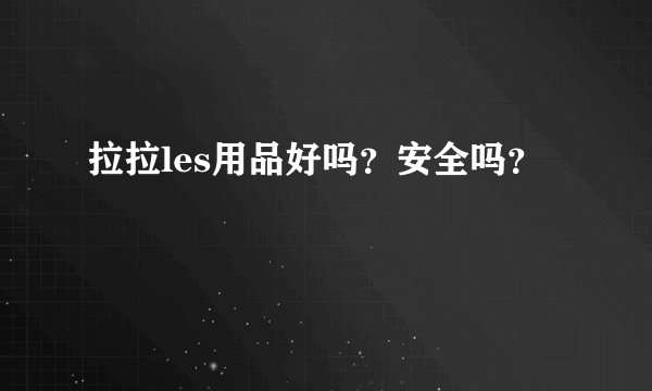 拉拉les用品好吗？安全吗？