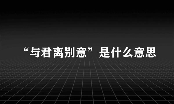 “与君离别意”是什么意思
