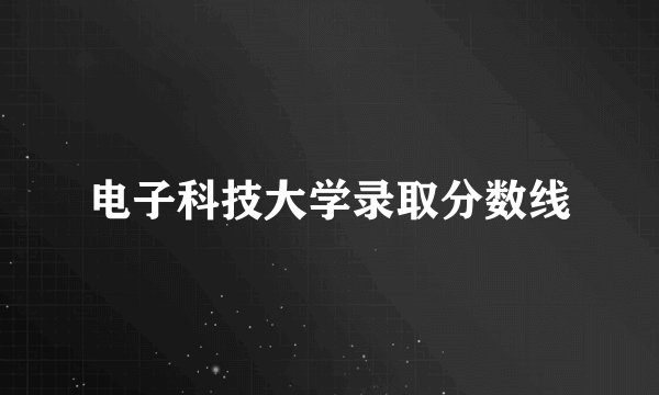 电子科技大学录取分数线