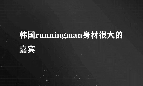 韩国runningman身材很大的嘉宾