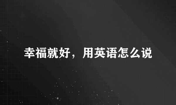幸福就好，用英语怎么说