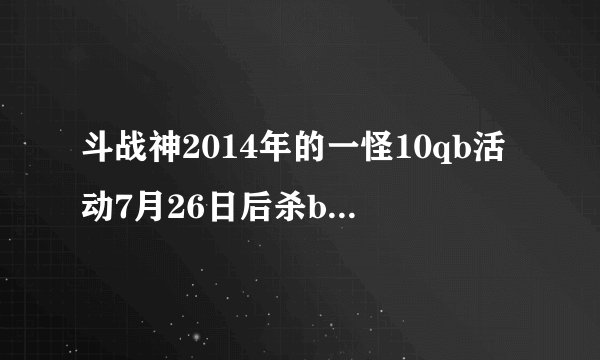 斗战神2014年的一怪10qb活动7月26日后杀boss还算吗