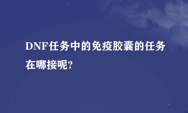 DNF任务中的免疫胶囊的任务在哪接呢?