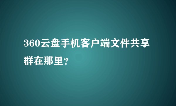 360云盘手机客户端文件共享群在那里？