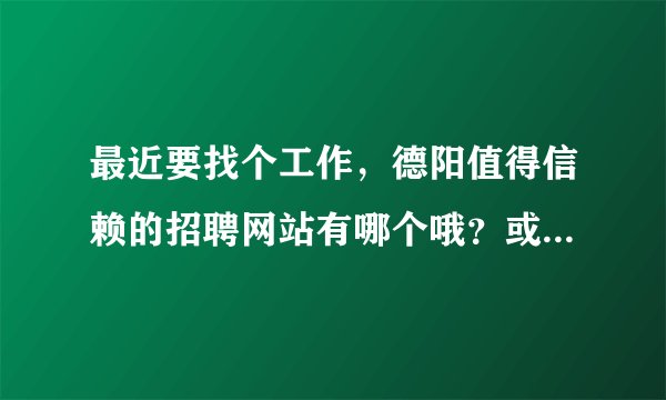 最近要找个工作，德阳值得信赖的招聘网站有哪个哦？或者介绍个德阳招聘的网址？