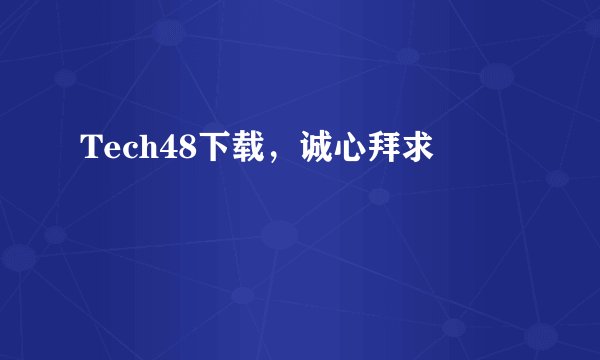 Tech48下载，诚心拜求