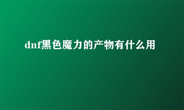 dnf黑色魔力的产物有什么用