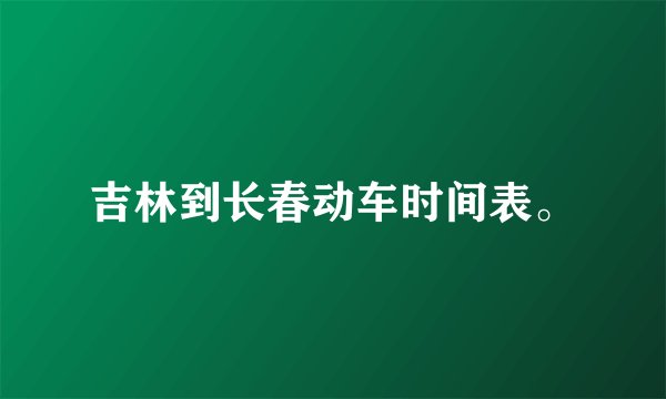 吉林到长春动车时间表。