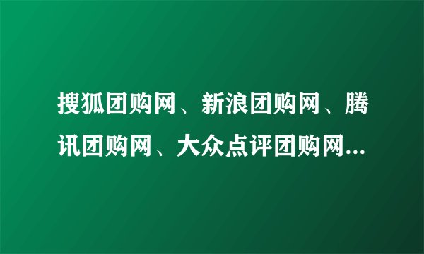 搜狐团购网、新浪团购网、腾讯团购网、大众点评团购网。。。怎么那么多互联网巨头都开始做团购了哦？