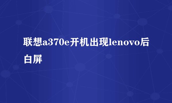 联想a370e开机出现lenovo后白屏