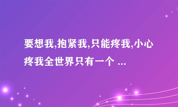 要想我,抱紧我,只能疼我,小心疼我全世界只有一个 你最懂我是什么歌