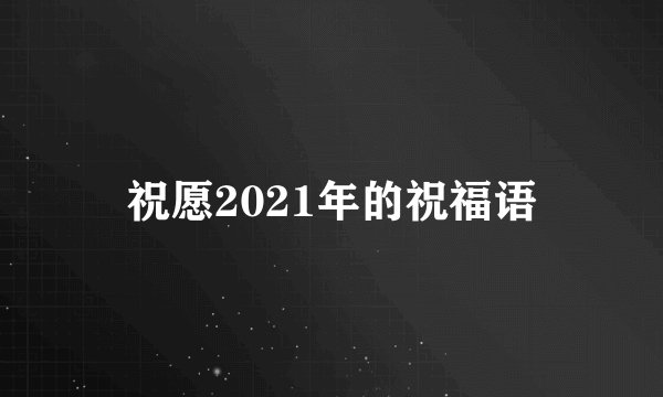 祝愿2021年的祝福语
