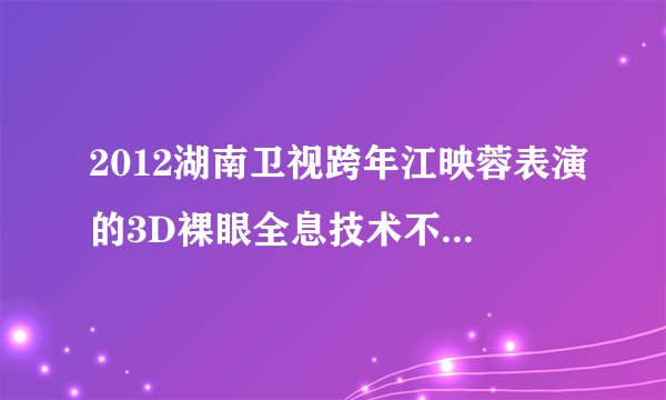 2012湖南卫视跨年江映蓉表演的3D裸眼全息技术不需要屏幕吗？