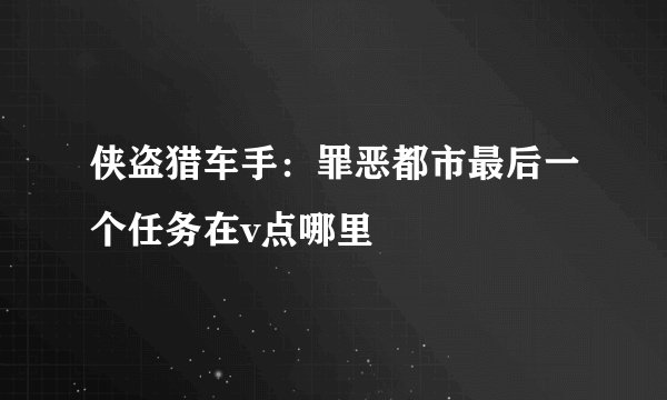 侠盗猎车手:罪恶都市最后一个任务在v点哪里