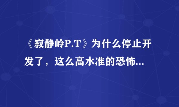 《寂静岭P.T》为什么停止开发了，这么高水准的恐怖游戏，还有主角弩哥~唉！！！！！！！