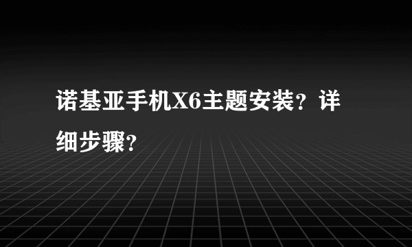 诺基亚手机X6主题安装？详细步骤？