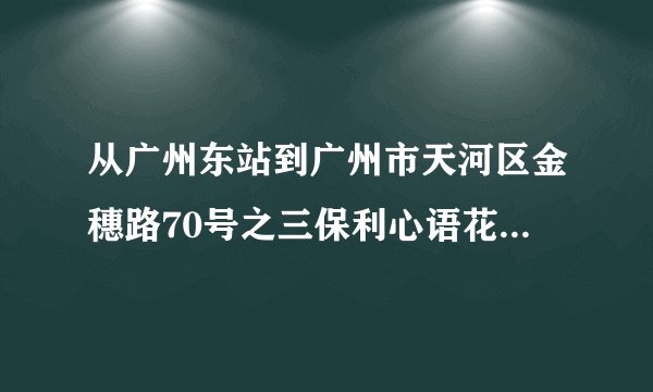 从广州东站到广州市天河区金穗路70号之三保利心语花园怎么去？ 地铁或者公交都行，谢谢！