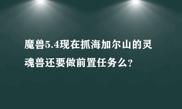 魔兽5.4现在抓海加尔山的灵魂兽还要做前置任务么？