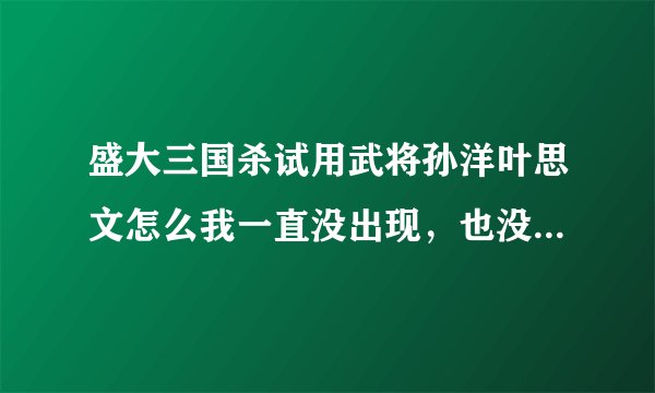 盛大三国杀试用武将孙洋叶思文怎么我一直没出现，也没法点将他们