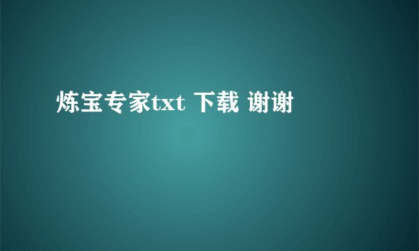 炼宝专家txt 下载 谢谢