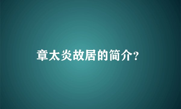 章太炎故居的简介？