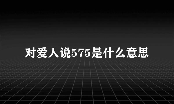 对爱人说575是什么意思
