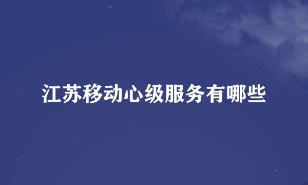江苏移动心级服务有哪些