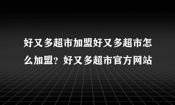 好又多超市加盟好又多超市怎么加盟?好又多超市官方网站