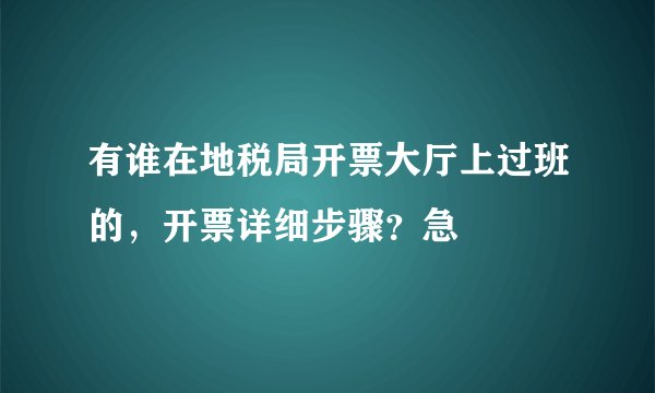 有谁在地税局开票大厅上过班的，开票详细步骤？急