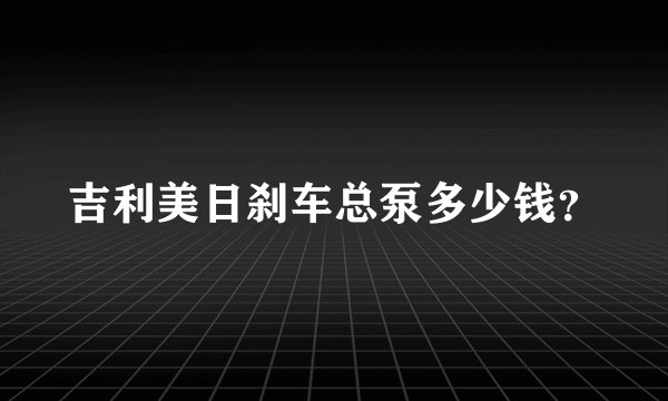 吉利美日刹车总泵多少钱？