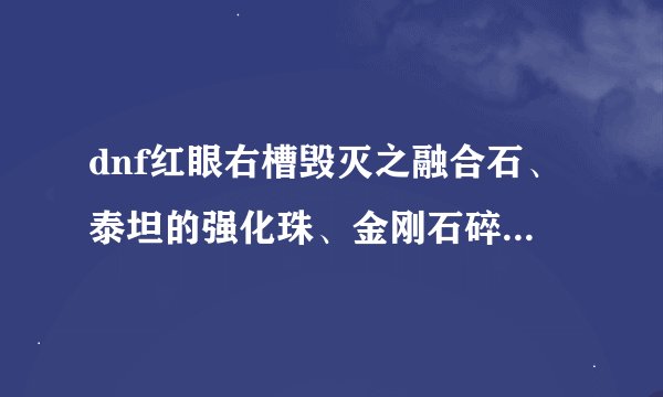 dnf红眼右槽毁灭之融合石、泰坦的强化珠、金刚石碎片哪个好 就这三个选一个