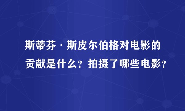 斯蒂芬·斯皮尔伯格对电影的贡献是什么？拍摄了哪些电影？
