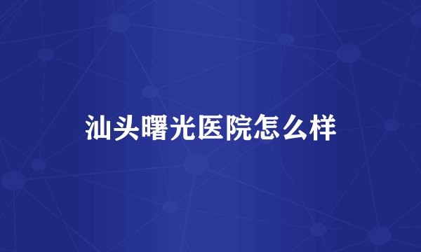汕头曙光医院怎么样