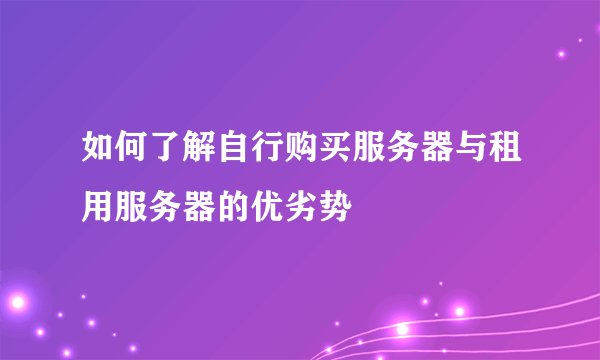 如何了解自行购买服务器与租用服务器的优劣势