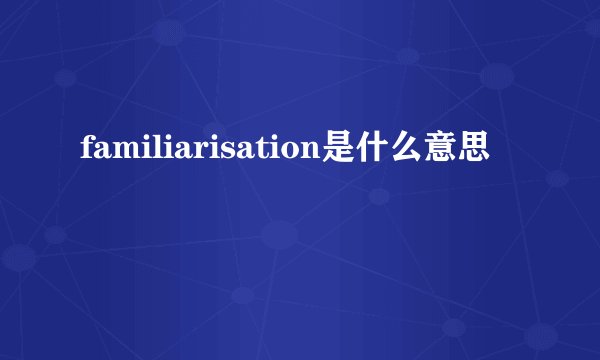 familiarisation是什么意思