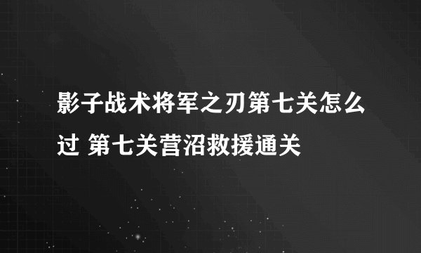 影子战术将军之刃第七关怎么过 第七关营沼救援通关