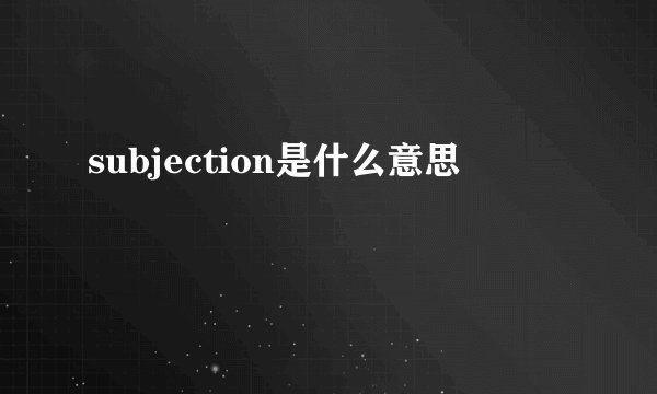 subjection是什么意思