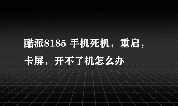 酷派8185 手机死机，重启，卡屏，开不了机怎么办