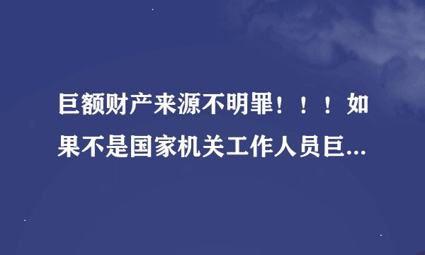 巨额财产来源不明罪！！！如果不是国家机关工作人员巨额财产来源不明犯罪吗？